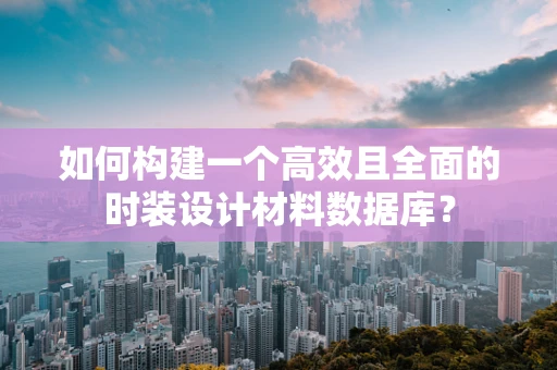 如何构建一个高效且全面的时装设计材料数据库？