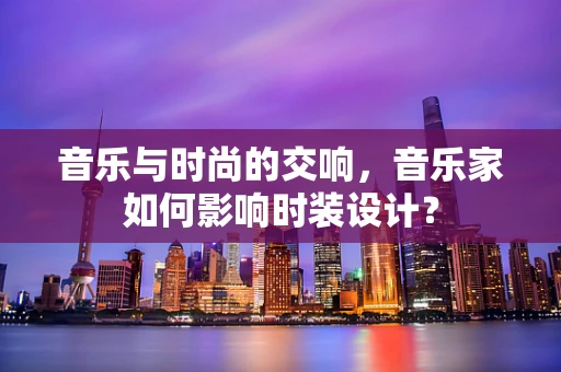 音乐与时尚的交响，音乐家如何影响时装设计？