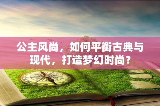 公主风尚，如何平衡古典与现代，打造梦幻时尚？