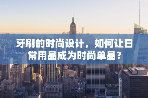 牙刷的时尚设计，如何让日常用品成为时尚单品？