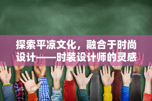 探索平凉文化，融合于时尚设计——时装设计师的灵感之旅