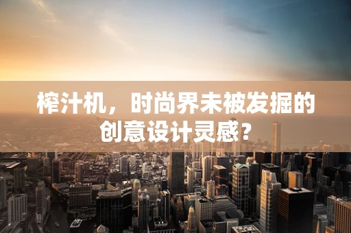 榨汁机，时尚界未被发掘的创意设计灵感？