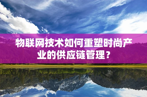 物联网技术如何重塑时尚产业的供应链管理？