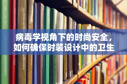 病毒学视角下的时尚安全，如何确保时装设计中的卫生与健康？