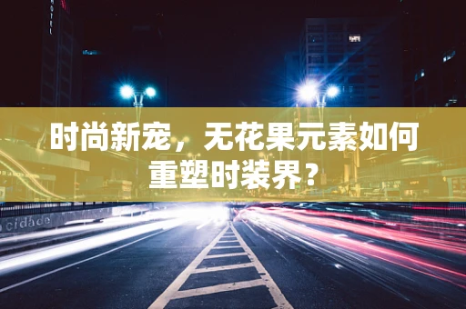 时尚新宠，无花果元素如何重塑时装界？