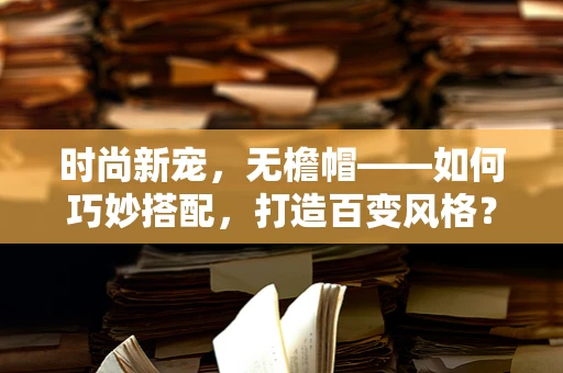 时尚新宠，无檐帽——如何巧妙搭配，打造百变风格？