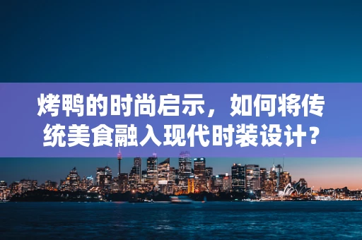 烤鸭的时尚启示，如何将传统美食融入现代时装设计？