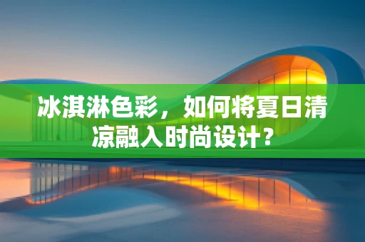 冰淇淋色彩，如何将夏日清凉融入时尚设计？