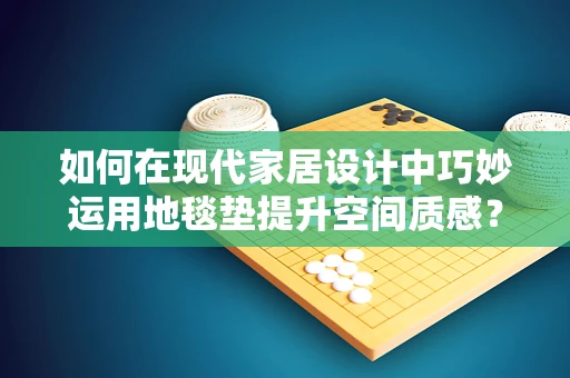 如何在现代家居设计中巧妙运用地毯垫提升空间质感？