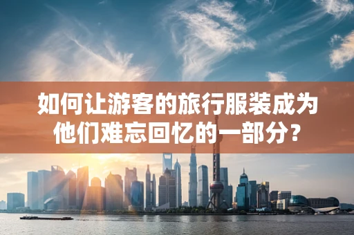 如何让游客的旅行服装成为他们难忘回忆的一部分？