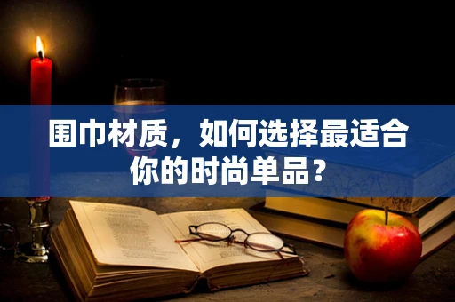 围巾材质，如何选择最适合你的时尚单品？