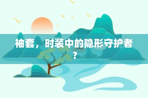 袖套，时装中的隐形守护者？