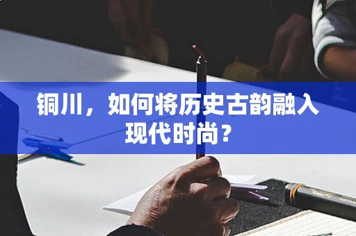 铜川，如何将历史古韵融入现代时尚？