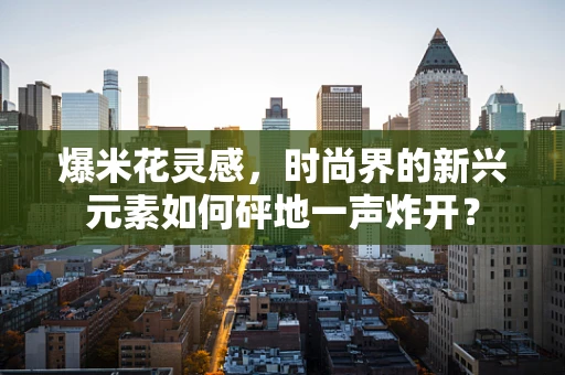 爆米花灵感，时尚界的新兴元素如何砰地一声炸开？