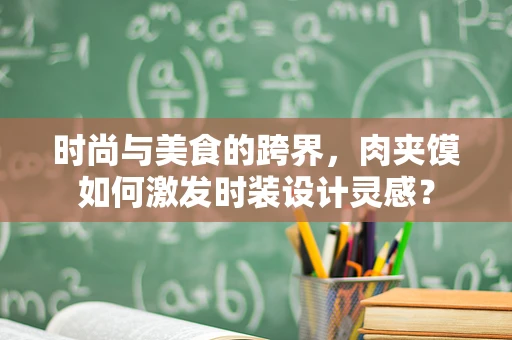 时尚与美食的跨界，肉夹馍如何激发时装设计灵感？