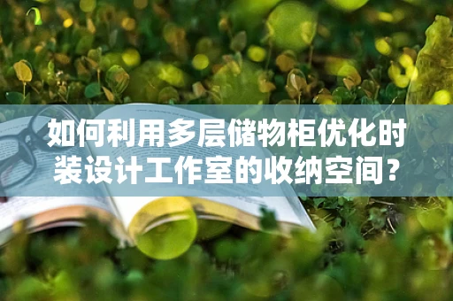 如何利用多层储物柜优化时装设计工作室的收纳空间？