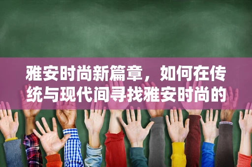 雅安时尚新篇章，如何在传统与现代间寻找雅安时尚的独特韵味？