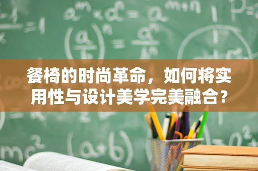 餐椅的时尚革命，如何将实用性与设计美学完美融合？