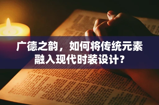 广德之韵，如何将传统元素融入现代时装设计？