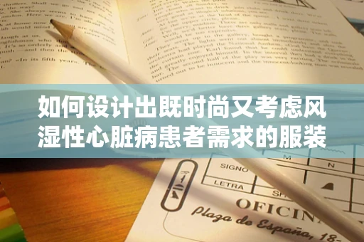 如何设计出既时尚又考虑风湿性心脏病患者需求的服装？