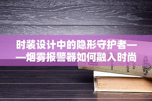 时装设计中的隐形守护者——烟雾报警器如何融入时尚空间？