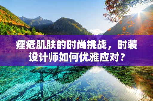 痤疮肌肤的时尚挑战，时装设计师如何优雅应对？