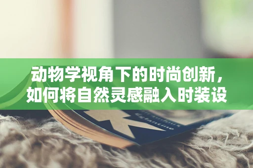 动物学视角下的时尚创新，如何将自然灵感融入时装设计？