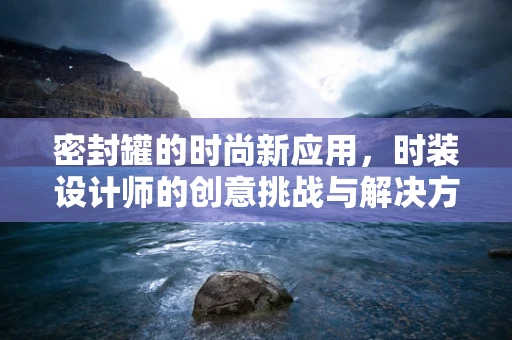 密封罐的时尚新应用，时装设计师的创意挑战与解决方案