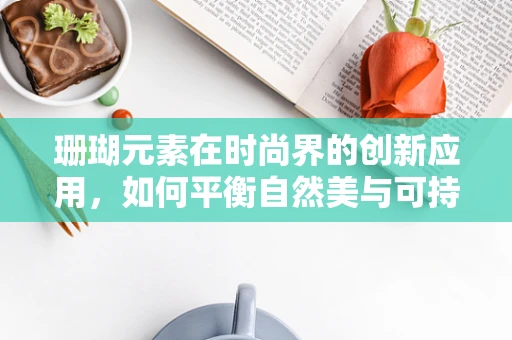 珊瑚元素在时尚界的创新应用，如何平衡自然美与可持续时尚？