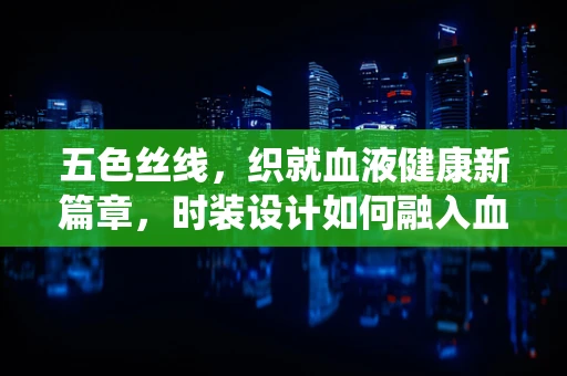 五色丝线，织就血液健康新篇章，时装设计如何融入血液系统疾病预防意识？