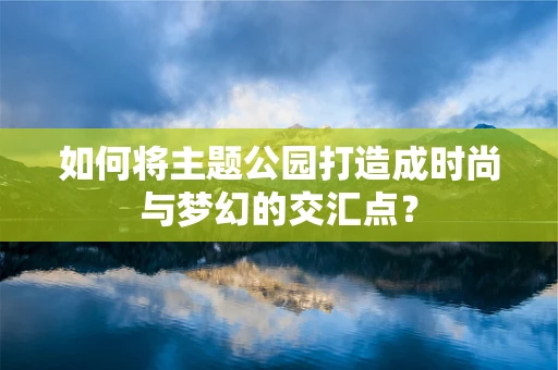 如何将主题公园打造成时尚与梦幻的交汇点？