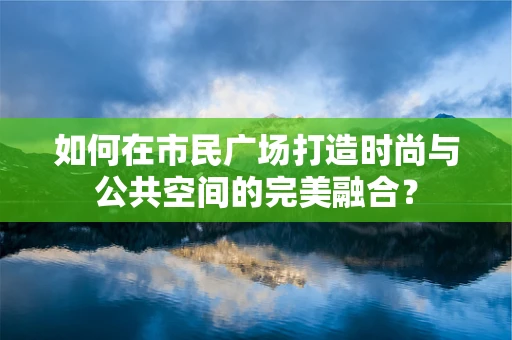 如何在市民广场打造时尚与公共空间的完美融合？