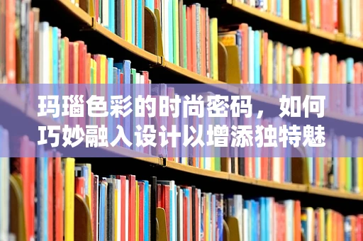 玛瑙色彩的时尚密码，如何巧妙融入设计以增添独特魅力？