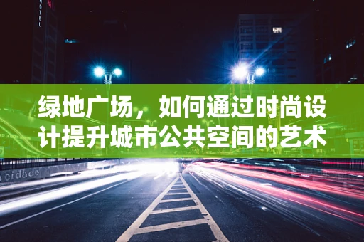 绿地广场，如何通过时尚设计提升城市公共空间的艺术氛围？