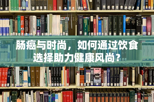 肠癌与时尚，如何通过饮食选择助力健康风尚？