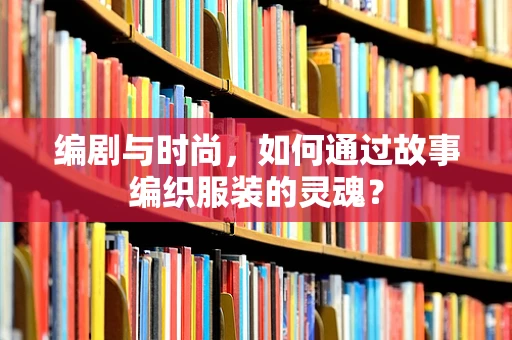 编剧与时尚，如何通过故事编织服装的灵魂？