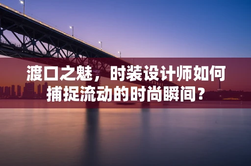 渡口之魅，时装设计师如何捕捉流动的时尚瞬间？