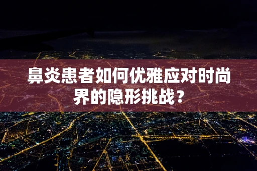 鼻炎患者如何优雅应对时尚界的隐形挑战？