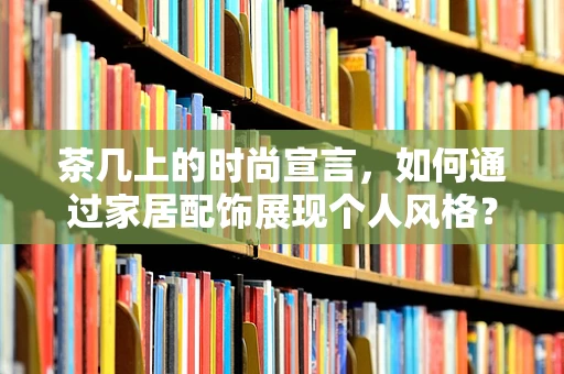 茶几上的时尚宣言，如何通过家居配饰展现个人风格？