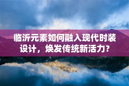 临沂元素如何融入现代时装设计，焕发传统新活力？