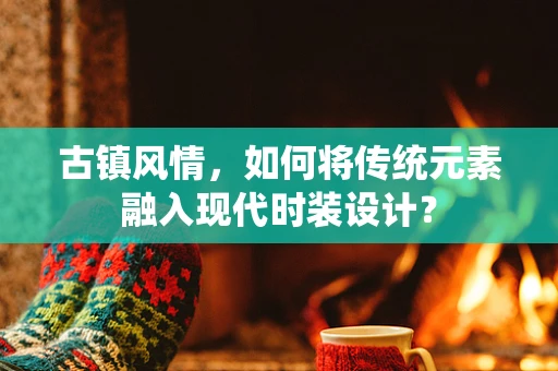 古镇风情，如何将传统元素融入现代时装设计？