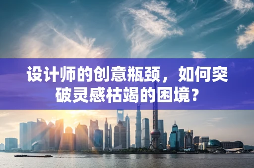 设计师的创意瓶颈，如何突破灵感枯竭的困境？