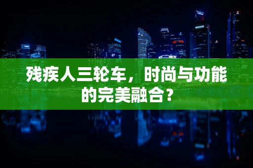 残疾人三轮车，时尚与功能的完美融合？