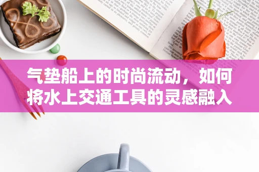 气垫船上的时尚流动，如何将水上交通工具的灵感融入时装设计？