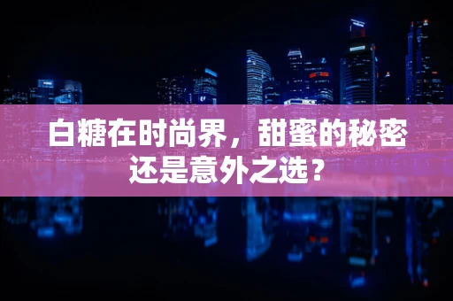 白糖在时尚界，甜蜜的秘密还是意外之选？