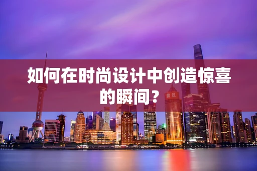 如何在时尚设计中创造惊喜的瞬间？