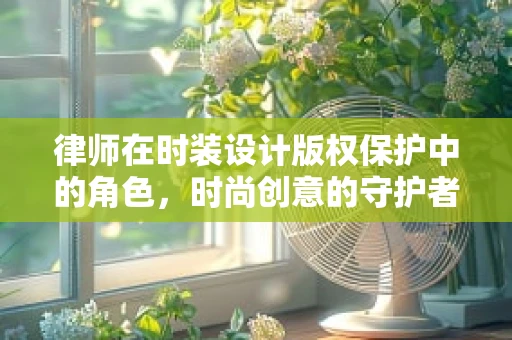 律师在时装设计版权保护中的角色，时尚创意的守护者？