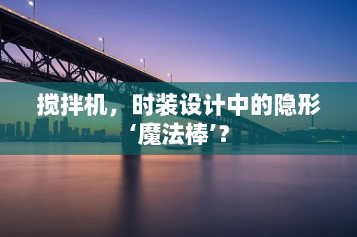 搅拌机，时装设计中的隐形‘魔法棒’？