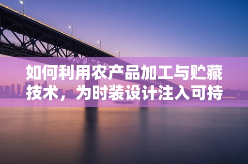 如何利用农产品加工与贮藏技术，为时装设计注入可持续时尚新活力？