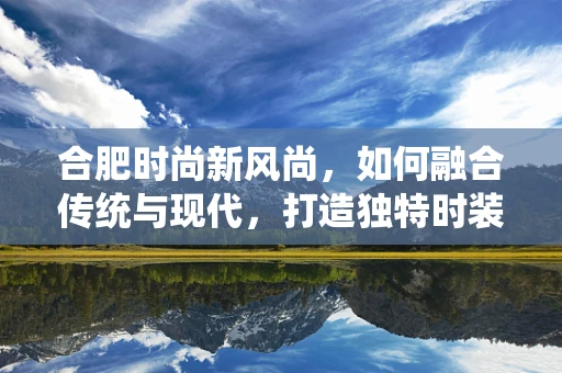 合肥时尚新风尚，如何融合传统与现代，打造独特时装风格？